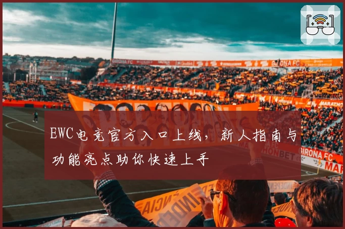 EWC电竞官方入口上线，新人指南与功能亮点助你快速上手