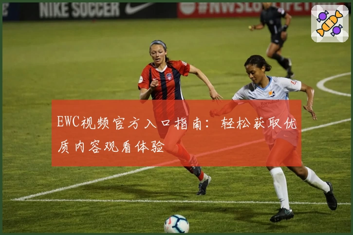 EWC视频官方入口指南:轻松获取优质内容观看体验