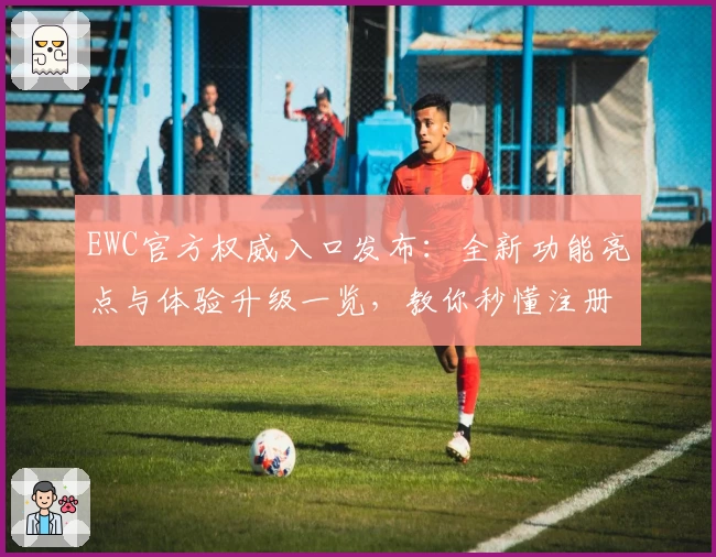 EWC官方权威入口发布:全新功能亮点与体验升级一览,教你秒懂注册与使用技巧