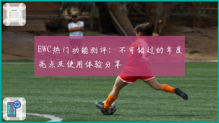 EWC热门功能测评:不可错过的年度亮点及使用体验分享