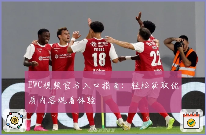 EWC视频官方入口指南：轻松获取优质内容观看体验