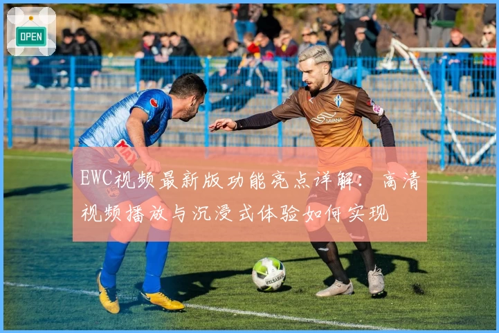 EWC视频最新版功能亮点详解：高清视频播放与沉浸式体验如何实现