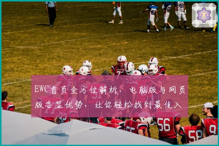 EWC首页全方位解析，电脑版与网页版各显优势，让你轻松找到最佳入口