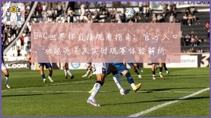 EWC世界杯直播观看指南：官方入口、功能亮点及实时观赛体验解析