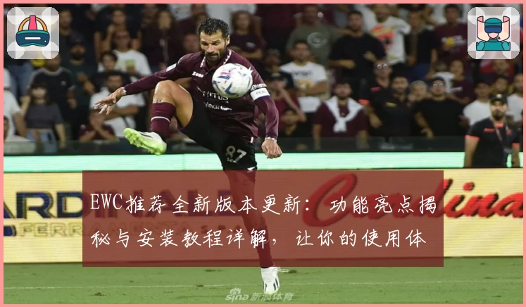 EWC推荐全新版本更新:功能亮点揭秘与安装教程详解,让你的使用体验更上一层楼