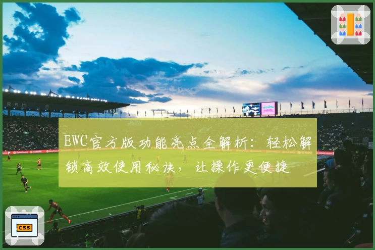 EWC官方版功能亮点全解析:轻松解锁高效使用秘诀,让操作更便捷