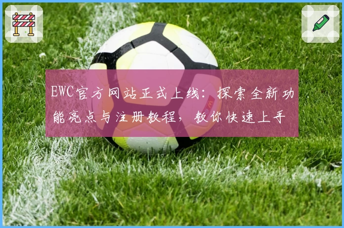 EWC官方网站正式上线：探索全新功能亮点与注册教程，教你快速上手