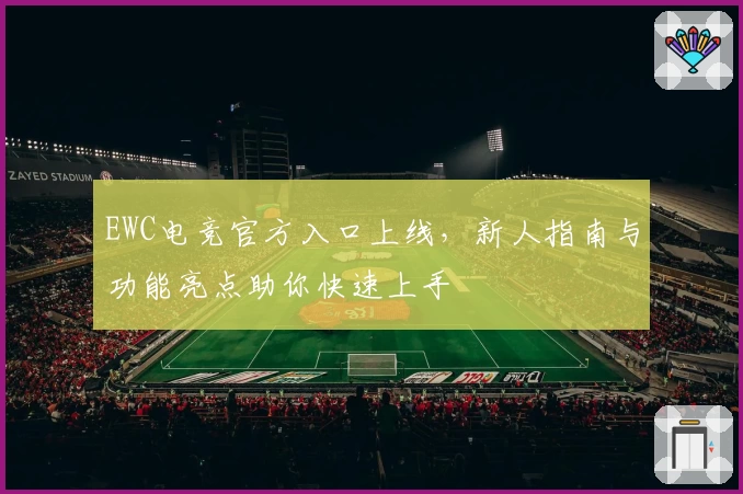 EWC电竞官方入口上线，新人指南与功能亮点助你快速上手