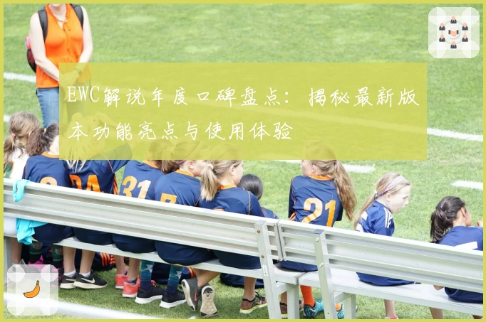EWC解说年度口碑盘点：揭秘最新版本功能亮点与使用体验