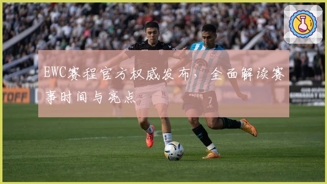 EWC赛程官方权威发布,全面解读赛事时间与亮点