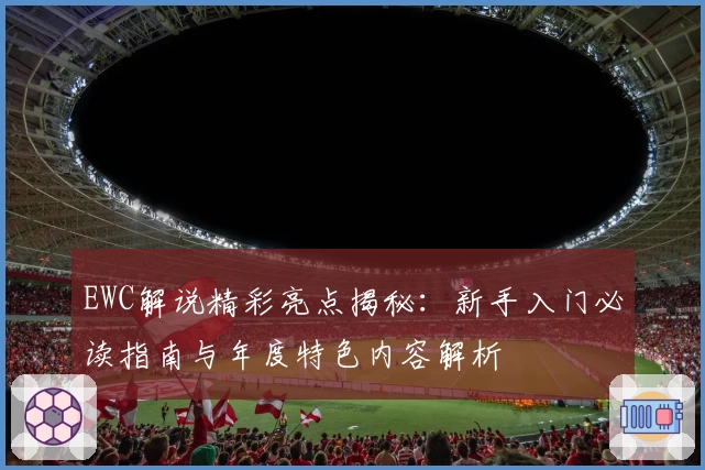 EWC解说精彩亮点揭秘:新手入门必读指南与年度特色内容解析