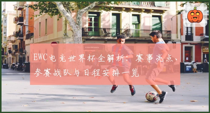 EWC电竞世界杯全解析：赛事亮点、参赛战队与日程安排一览