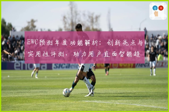 EWC预测年度功能解析：创新亮点与实用性评测，助力用户直面智能趋势