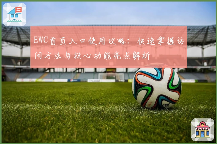 EWC首页入口使用攻略：快速掌握访问方法与核心功能亮点解析
