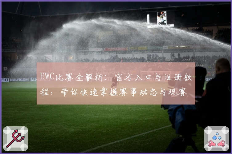 EWC比赛全解析：官方入口与注册教程，带你快速掌握赛事动态与观赛指南