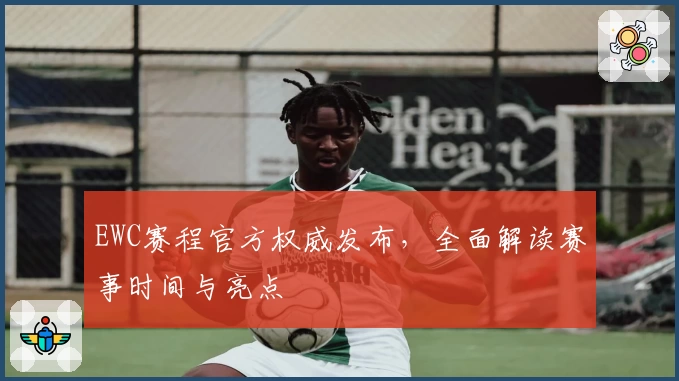 EWC赛程官方权威发布，全面解读赛事时间与亮点