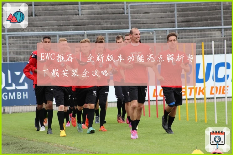 EWC推荐｜全新版本功能亮点解析与下载安装全攻略