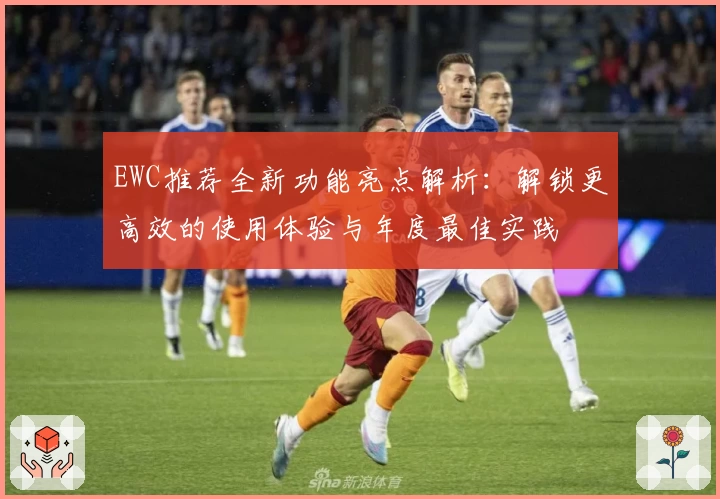 EWC推荐全新功能亮点解析：解锁更高效的使用体验与年度最佳实践