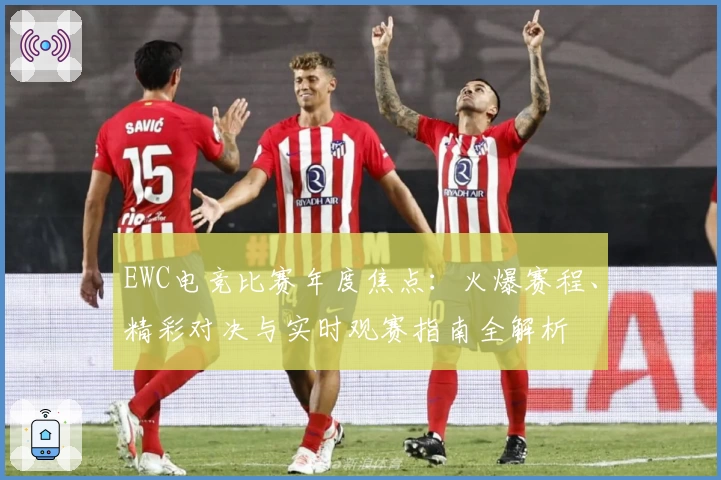 EWC电竞比赛年度焦点：火爆赛程、精彩对决与实时观赛指南全解析
