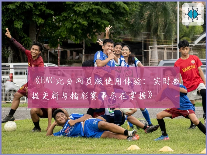 《EWC比分网页版使用体验:实时数据更新与精彩赛事尽在掌握》