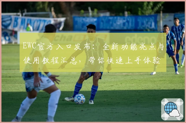 EWC官方入口发布:全新功能亮点与使用教程汇总,带你快速上手体验