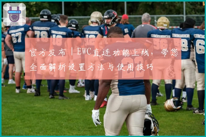 官方发布｜EWC直连功能上线，带您全面解析设置方法与使用技巧