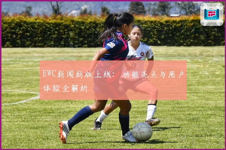 EWC新闻新版上线：功能亮点与用户体验全解析