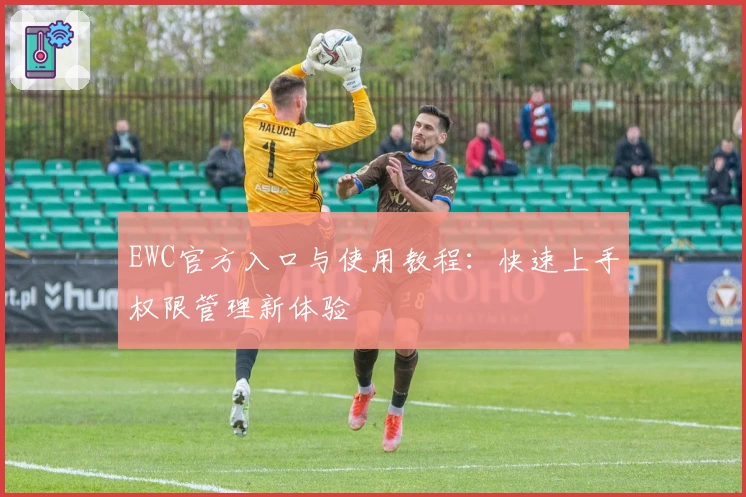 EWC官方入口与使用教程：快速上手权限管理新体验