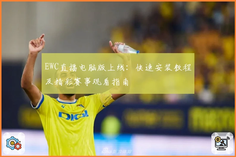 EWC直播电脑版上线:快速安装教程及精彩赛事观看指南