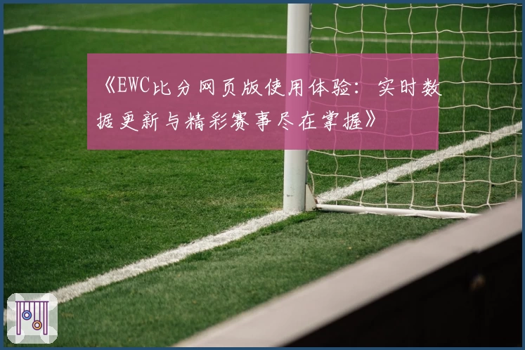 《EWC比分网页版使用体验：实时数据更新与精彩赛事尽在掌握》