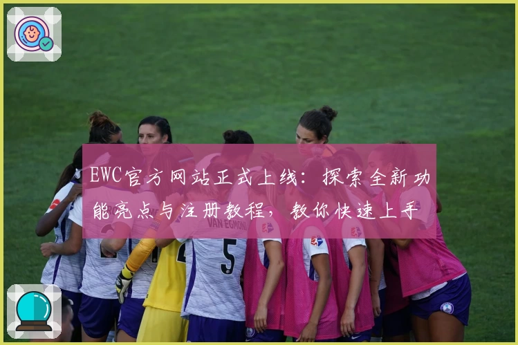 EWC官方网站正式上线：探索全新功能亮点与注册教程，教你快速上手