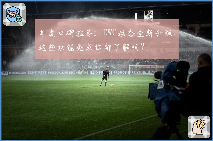 年度口碑推荐：EWC动态全新升级，这些功能亮点你都了解吗？