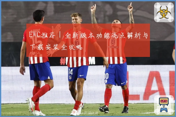 EWC推荐｜全新版本功能亮点解析与下载安装全攻略