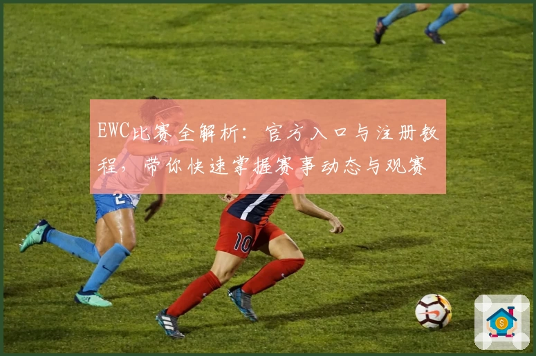 EWC比赛全解析：官方入口与注册教程，带你快速掌握赛事动态与观赛指南