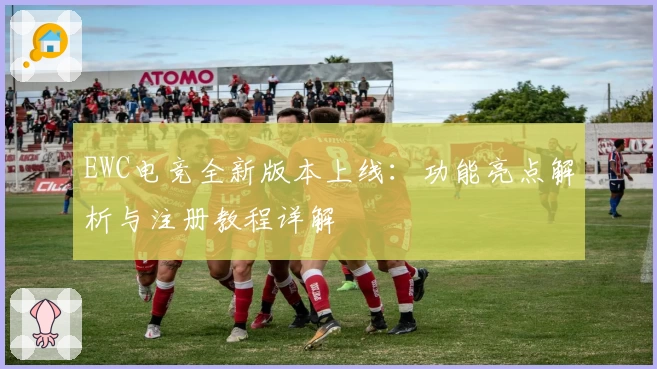 EWC电竞全新版本上线：功能亮点解析与注册教程详解