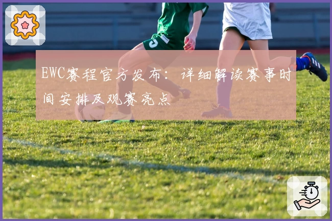 EWC赛程官方发布：详细解读赛事时间安排及观赛亮点