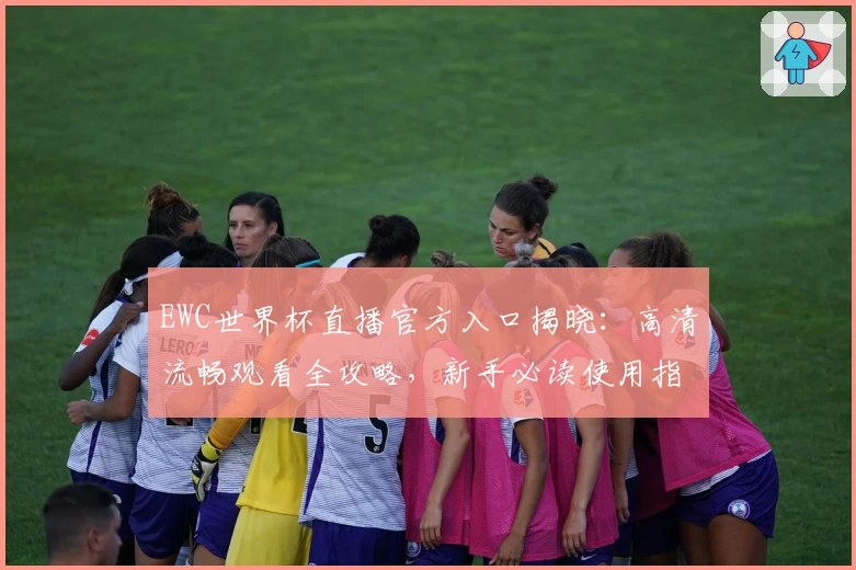 EWC世界杯直播官方入口揭晓：高清流畅观看全攻略，新手必读使用指南
