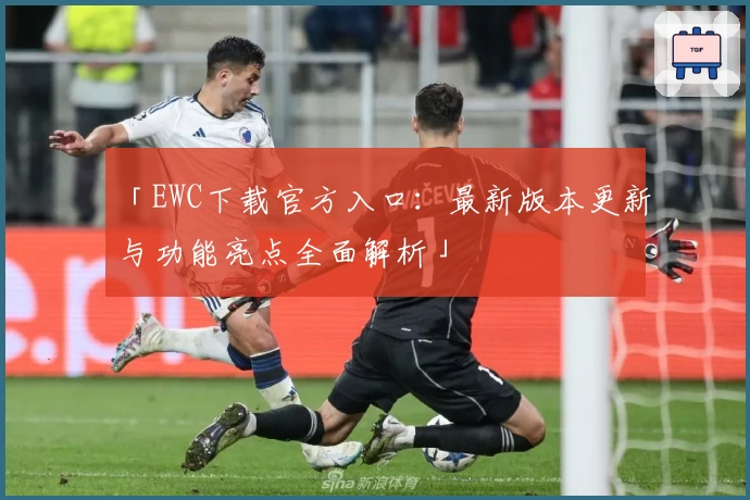 「EWC下载官方入口:最新版本更新与功能亮点全面解析」