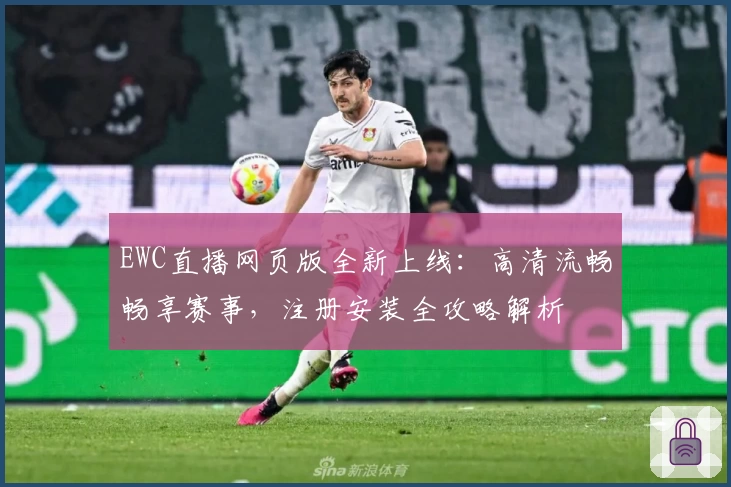 EWC直播网页版全新上线：高清流畅畅享赛事，注册安装全攻略解析