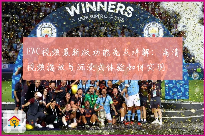 EWC视频最新版功能亮点详解：高清视频播放与沉浸式体验如何实现