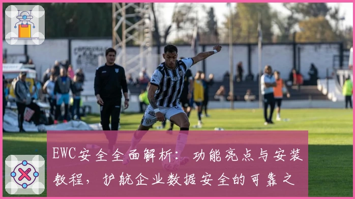 EWC安全全面解析：功能亮点与安装教程，护航企业数据安全的可靠之选