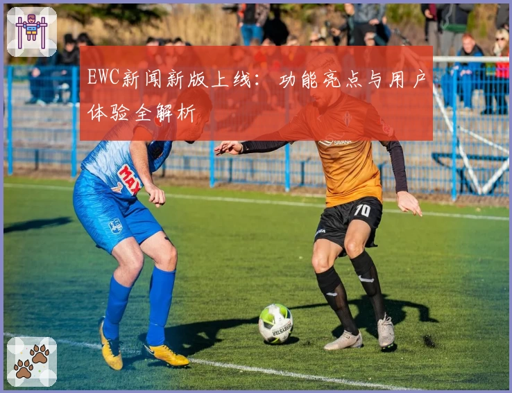 EWC新闻新版上线：功能亮点与用户体验全解析