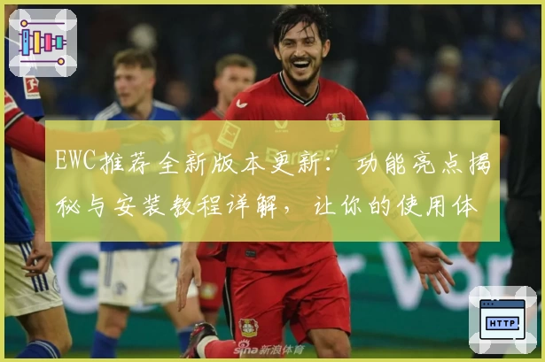 EWC推荐全新版本更新：功能亮点揭秘与安装教程详解，让你的使用体验更上一层楼