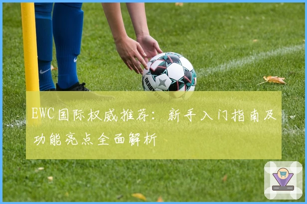 EWC国际权威推荐:新手入门指南及功能亮点全面解析