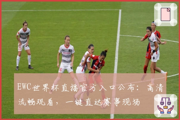 EWC世界杯直播官方入口公布：高清流畅观看，一键直达赛事现场