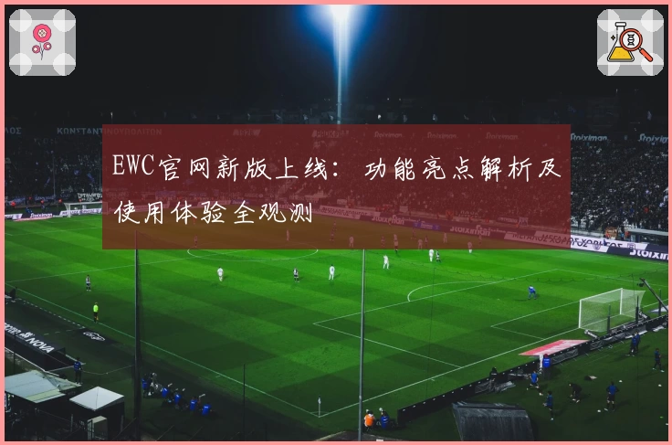 EWC官网新版上线：功能亮点解析及使用体验全观测