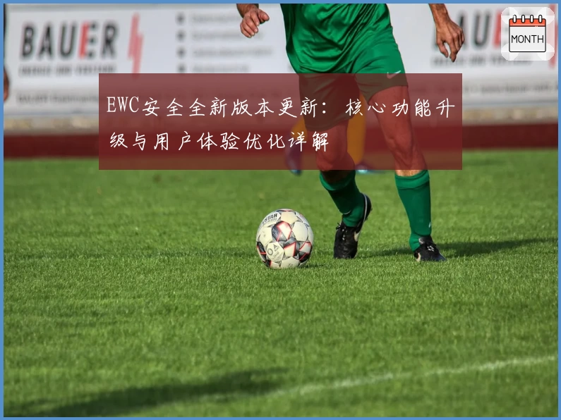 EWC安全全新版本更新：核心功能升级与用户体验优化详解