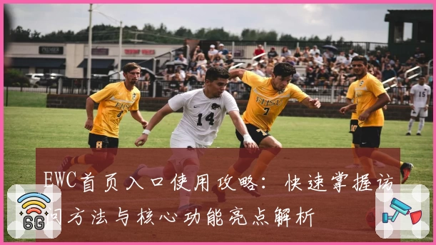 EWC首页入口使用攻略：快速掌握访问方法与核心功能亮点解析