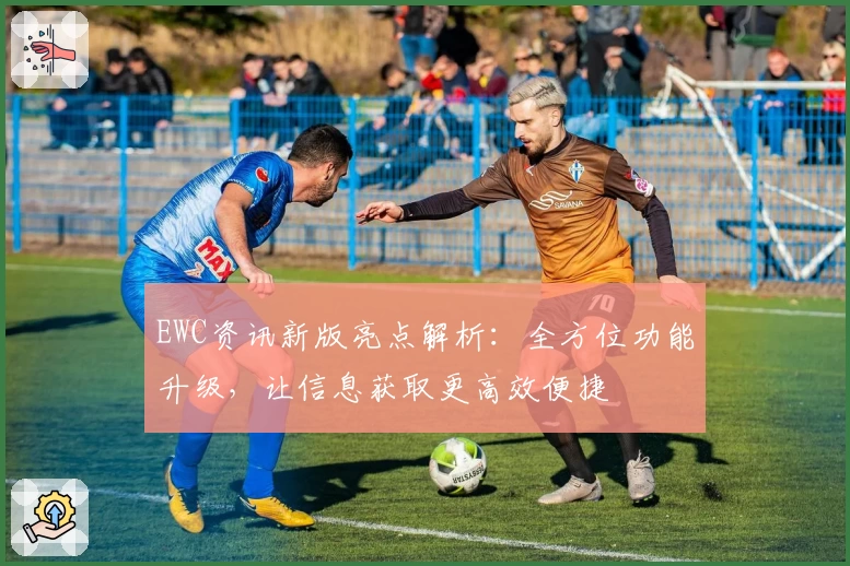 EWC资讯新版亮点解析:全方位功能升级,让信息获取更高效便捷