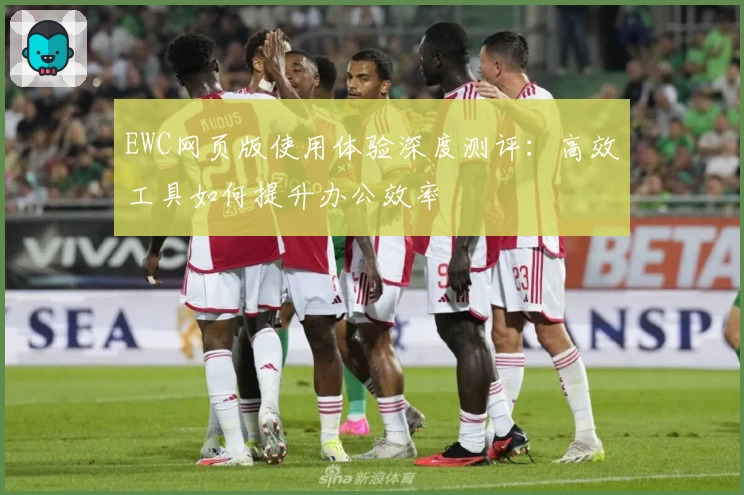 EWC网页版使用体验深度测评：高效工具如何提升办公效率
